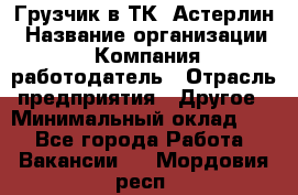 Грузчик в ТК "Астерлин › Название организации ­ Компания-работодатель › Отрасль предприятия ­ Другое › Минимальный оклад ­ 1 - Все города Работа » Вакансии   . Мордовия респ.